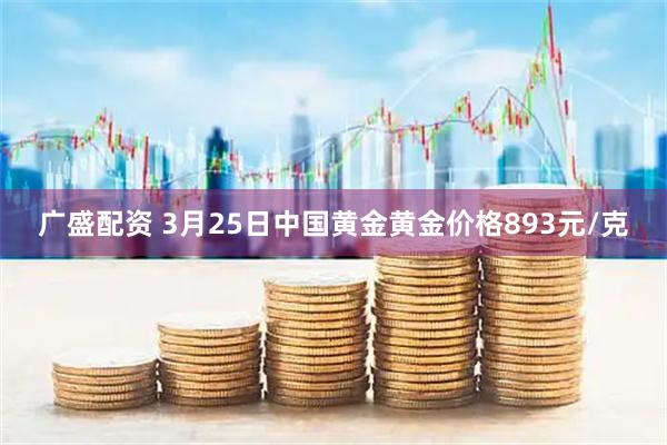 广盛配资 3月25日中国黄金黄金价格893元/克