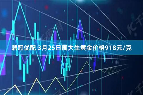 鼎冠优配 3月25日周大生黄金价格918元/克