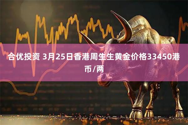 合优投资 3月25日香港周生生黄金价格33450港币/两