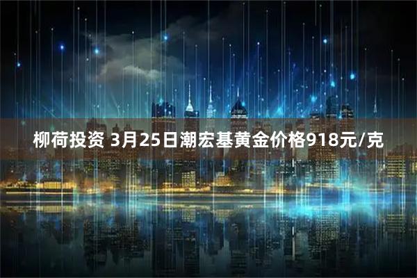 柳荷投资 3月25日潮宏基黄金价格918元/克