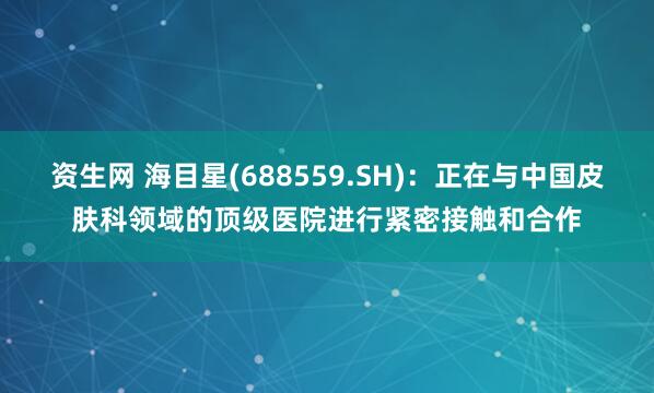 资生网 海目星(688559.SH)：正在与中国皮肤科领域的顶级医院进行紧密接触和合作