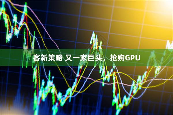 客新策略 又一家巨头，抢购GPU
