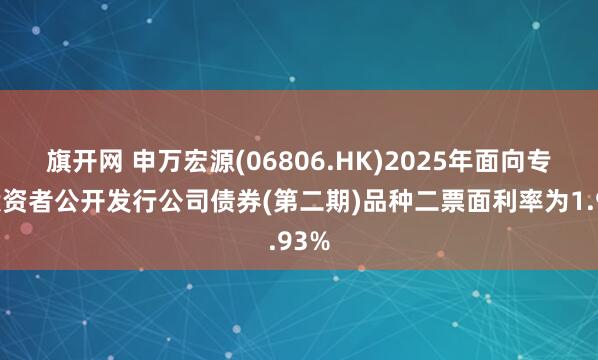 旗开网 申万宏源(06806.HK)2025年面向专业投资者公开发行公司债券(第二期)品种二票面利率为1.93%