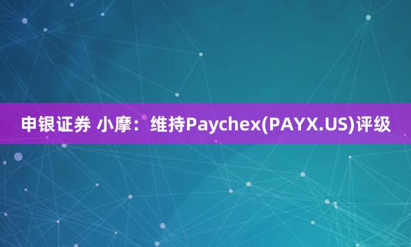 申银证券 小摩：维持Paychex(PAYX.US)评级
