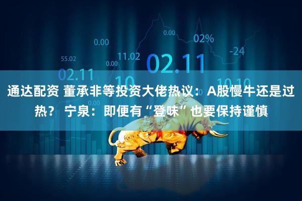 通达配资 董承非等投资大佬热议：A股慢牛还是过热？ 宁泉：即便有“登味”也要保持谨慎
