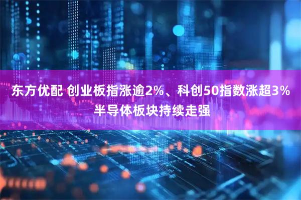 东方优配 创业板指涨逾2%、科创50指数涨超3% 半导体板块持续走强