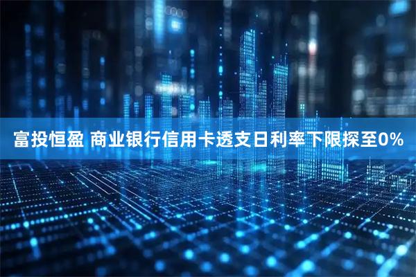 富投恒盈 商业银行信用卡透支日利率下限探至0%