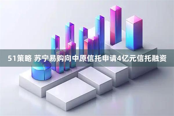 51策略 苏宁易购向中原信托申请4亿元信托融资