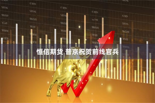 恒信期货 普京祝贺前线官兵