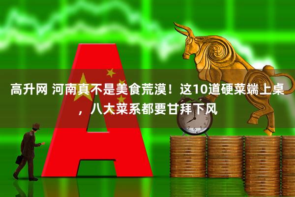 高升网 河南真不是美食荒漠！这10道硬菜端上桌，八大菜系都要甘拜下风