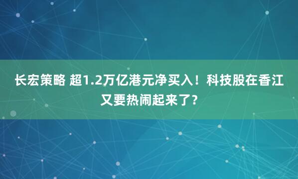 长宏策略 超1.2万亿港元净买入！科技股在香江又要热闹起来了？
