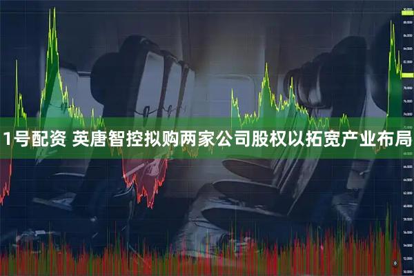 1号配资 英唐智控拟购两家公司股权以拓宽产业布局