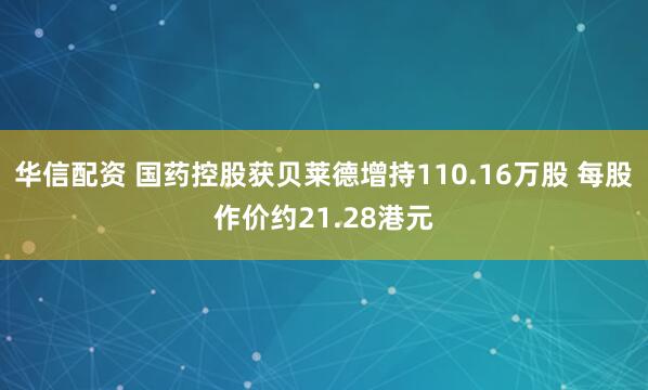 华信配资 国药控股获贝莱德增持110.16万股 每股作价约21.28港元
