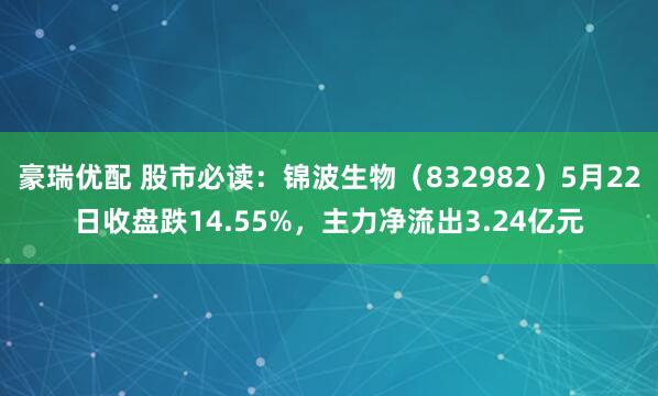 豪瑞优配 股市必读：锦波生物（832982）5月22日收盘跌14.55%，主力净流出3.24亿元