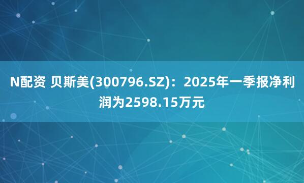 N配资 贝斯美(300796.SZ)：2025年一季报净利润为2598.15万元