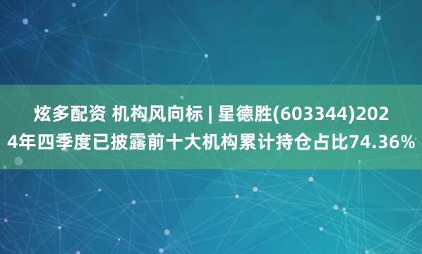 炫多配资 机构风向标 | 星德胜(603344)2024年四季度已披露前十大机构累计持仓占比74.36%