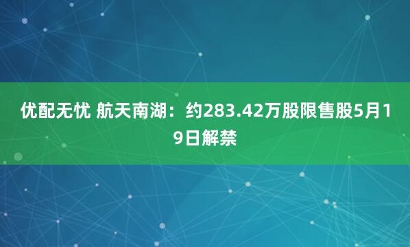 优配无忧 航天南湖：约283.42万股限售股5月19日解禁