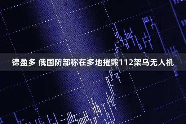 锦盈多 俄国防部称在多地摧毁112架乌无人机