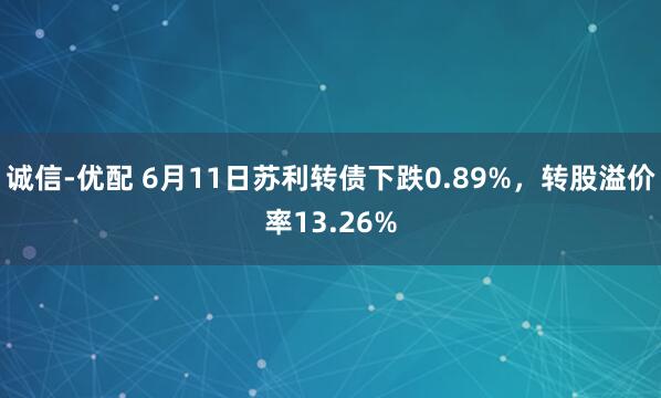 诚信-优配 6月11日苏利转债下跌0.89%，转股溢价率13.26%