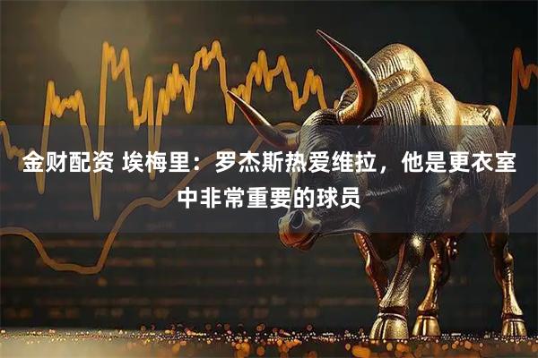 金财配资 埃梅里：罗杰斯热爱维拉，他是更衣室中非常重要的球员