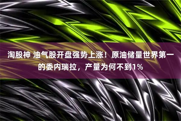 淘股神 油气股开盘强势上涨！原油储量世界第一的委内瑞拉，产量为何不到1%