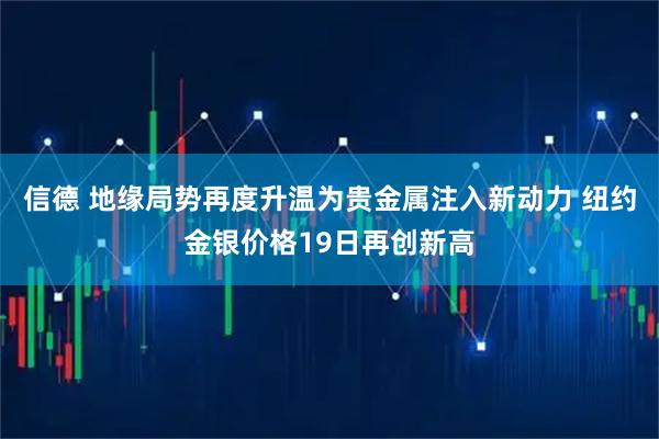信德 地缘局势再度升温为贵金属注入新动力 纽约金银价格19日再创新高