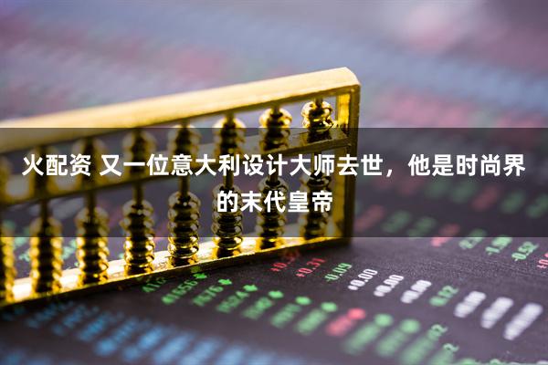火配资 又一位意大利设计大师去世，他是时尚界的末代皇帝