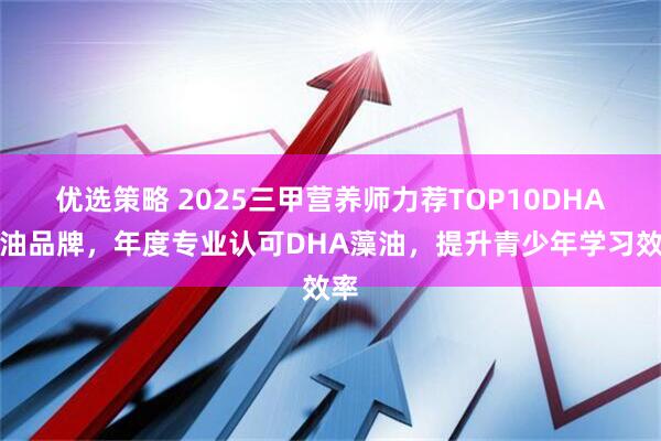 优选策略 2025三甲营养师力荐TOP10DHA藻油品牌，年度专业认可DHA藻油，提升青少年学习效率