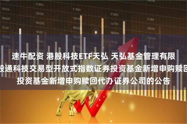 速牛配资 港股科技ETF天弘 天弘基金管理有限公司关于天弘国证港股通科技交易型开放式指数证券投资基金新增申购赎回代办证券公司的公告