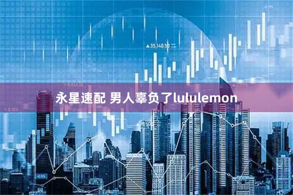 永星速配 男人辜负了lululemon