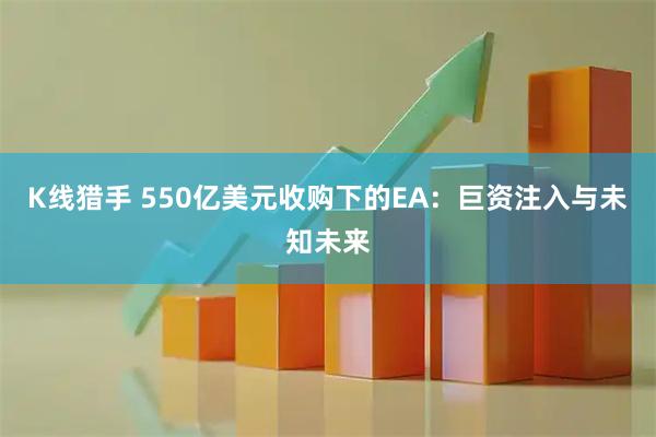 K线猎手 550亿美元收购下的EA：巨资注入与未知未来