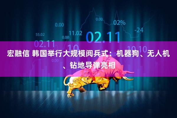 宏融信 韩国举行大规模阅兵式：机器狗、无人机、钻地导弹亮相