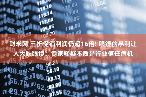财米网 三折促销利润仍超16倍! 眼镜的暴利让人大跌眼镜：专家释疑本质是行业信任危机