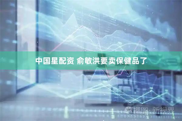 中国星配资 俞敏洪要卖保健品了