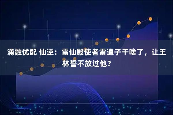 涌融优配 仙逆：雷仙殿使者雷道子干啥了，让王林誓不放过他？