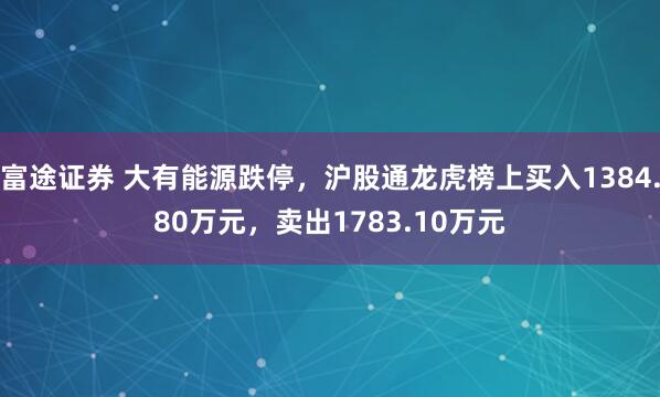 富途证券 大有能源跌停，沪股通龙虎榜上买入1384.80万元，卖出1783.10万元