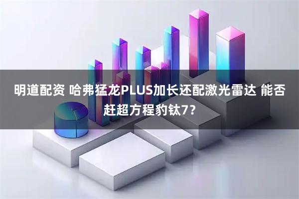 明道配资 哈弗猛龙PLUS加长还配激光雷达 能否赶超方程豹钛7？