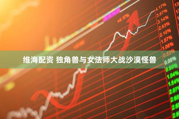 维海配资 独角兽与女法师大战沙漠怪兽
