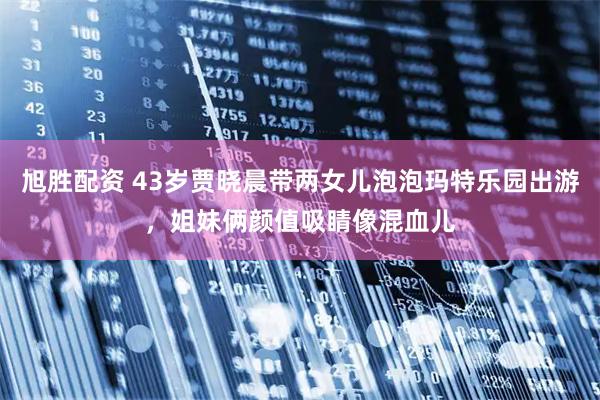 旭胜配资 43岁贾晓晨带两女儿泡泡玛特乐园出游，姐妹俩颜值吸睛像混血儿