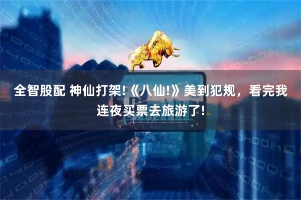 全智股配 神仙打架!《八仙!》美到犯规，看完我连夜买票去旅游了!