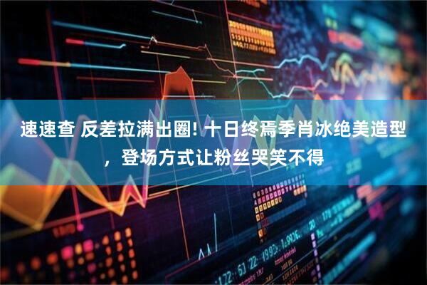 速速查 反差拉满出圈! 十日终焉季肖冰绝美造型，登场方式让粉丝哭笑不得