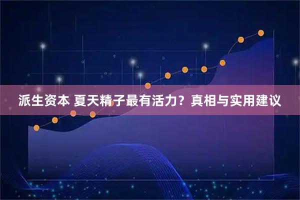 派生资本 夏天精子最有活力？真相与实用建议