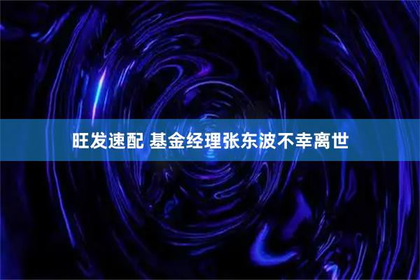 旺发速配 基金经理张东波不幸离世