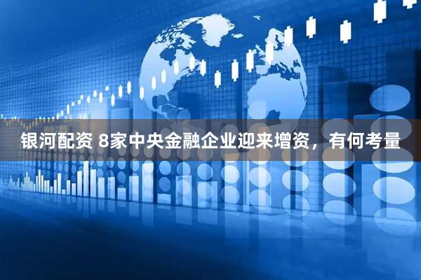 银河配资 8家中央金融企业迎来增资，有何考量